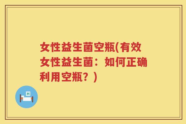 女性益生菌空瓶(有效女性益生菌：如何正确利用空瓶？)