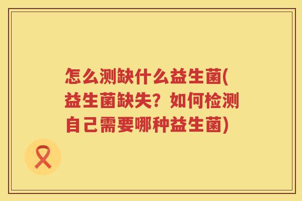 怎么测缺什么益生菌(益生菌缺失？如何检测自己需要哪种益生菌)