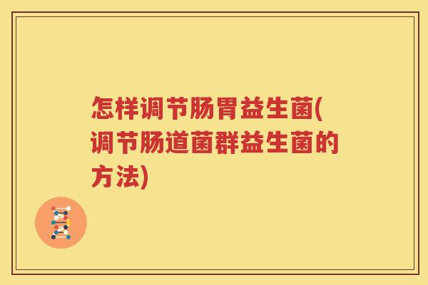 怎样调节肠胃益生菌(调节肠道菌群益生菌的方法)