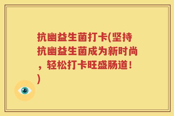 抗幽益生菌打卡(坚持抗幽益生菌成为新时尚，轻松打卡旺盛肠道！)