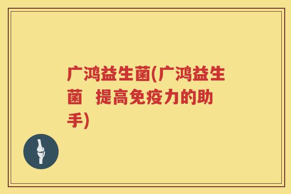 广鸿益生菌(广鸿益生菌  提高免疫力的助手)
