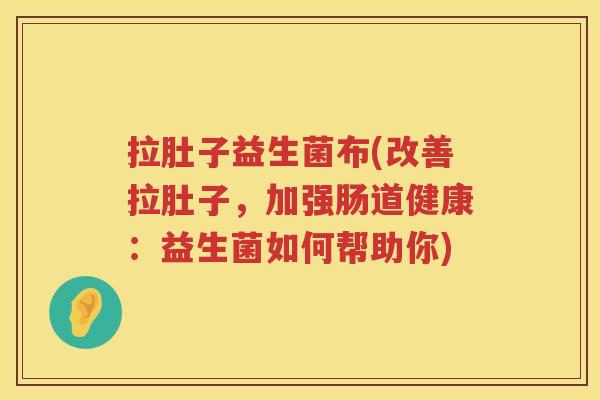 拉肚子益生菌布(改善拉肚子，加强肠道健康：益生菌如何帮助你)