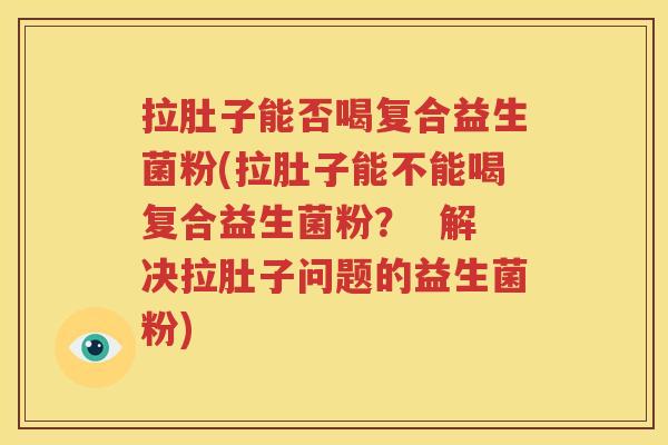 拉肚子能否喝复合益生菌粉(拉肚子能不能喝复合益生菌粉？  解决拉肚子问题的益生菌粉)