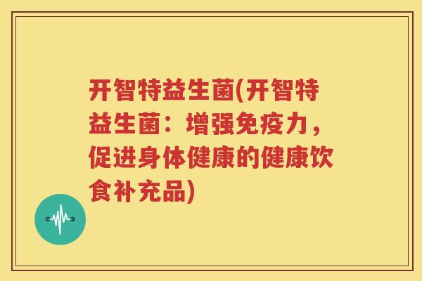 开智特益生菌(开智特益生菌：增强免疫力，促进身体健康的健康饮食补充品)