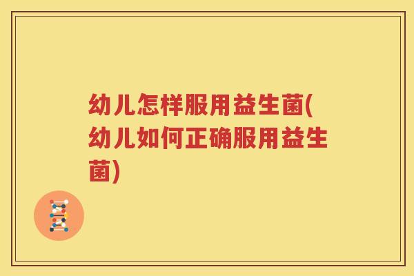 幼儿怎样服用益生菌(幼儿如何正确服用益生菌)