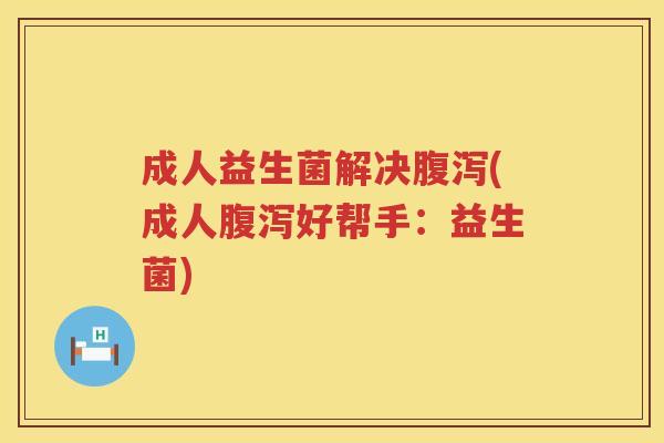 成人益生菌解决腹泻(成人腹泻好帮手：益生菌)