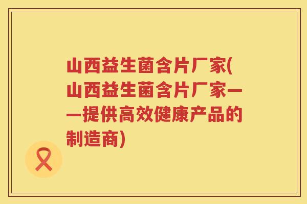 山西益生菌含片厂家(山西益生菌含片厂家——提供高效健康产品的制造商)