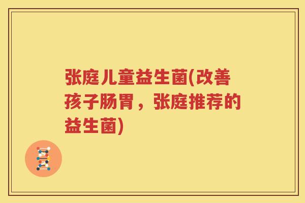 张庭儿童益生菌(改善孩子肠胃，张庭推荐的益生菌)
