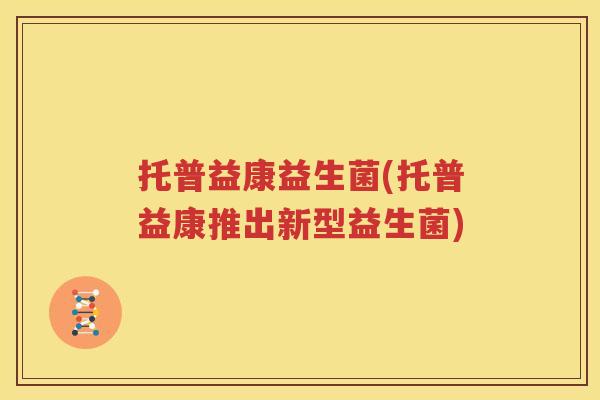 托普益康益生菌(托普益康推出新型益生菌)