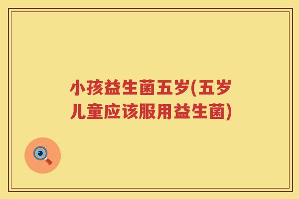 小孩益生菌五岁(五岁儿童应该服用益生菌)