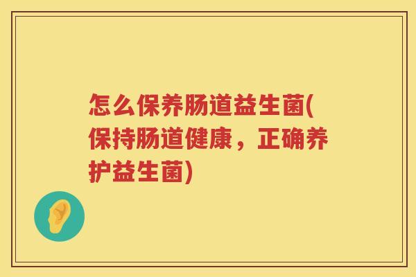怎么保养肠道益生菌(保持肠道健康，正确养护益生菌)