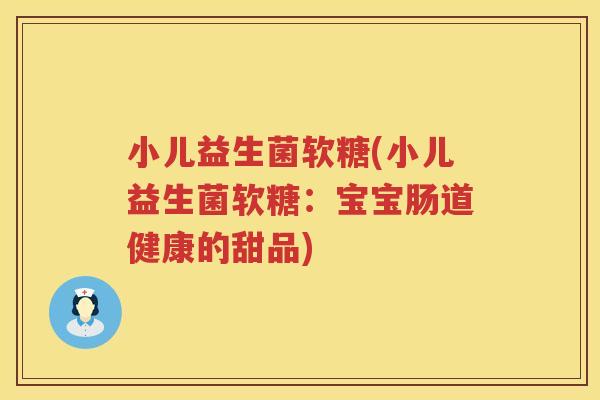 小儿益生菌软糖(小儿益生菌软糖：宝宝肠道健康的甜品)