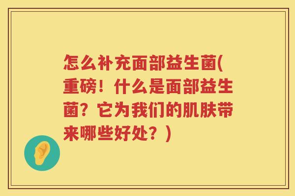 怎么补充面部益生菌(重磅！什么是面部益生菌？它为我们的肌肤带来哪些好处？)