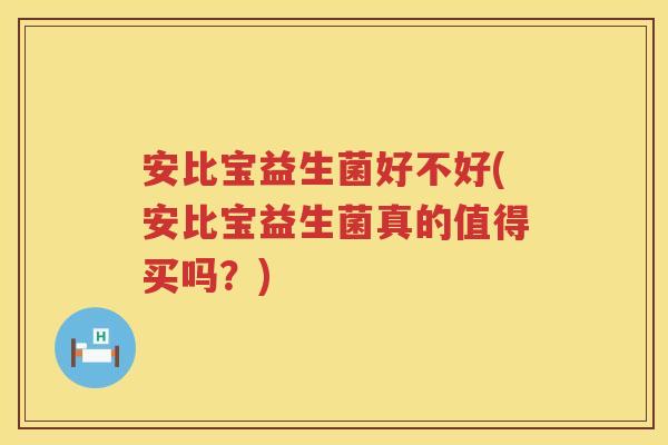 安比宝益生菌好不好(安比宝益生菌真的值得买吗？)