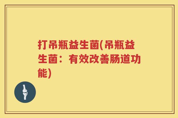 打吊瓶益生菌(吊瓶益生菌：有效改善肠道功能)