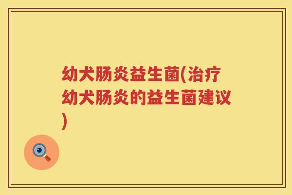 幼犬肠炎益生菌(治疗幼犬肠炎的益生菌建议)