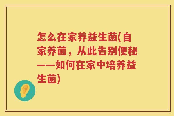 怎么在家养益生菌(自家养菌，从此告别便秘——如何在家中培养益生菌)