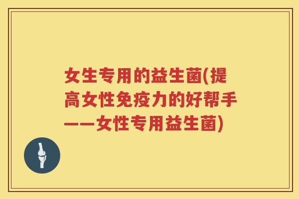女生专用的益生菌(提高女性免疫力的好帮手——女性专用益生菌)