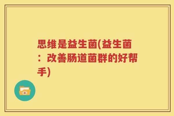 思维是益生菌(益生菌：改善肠道菌群的好帮手)