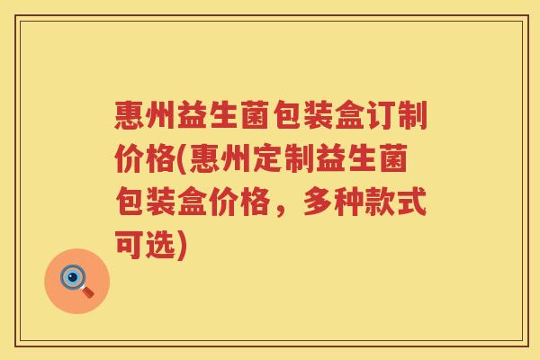 惠州益生菌包装盒订制价格(惠州定制益生菌包装盒价格，多种款式可选)