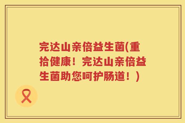 完达山亲倍益生菌(重拾健康！完达山亲倍益生菌助您呵护肠道！)