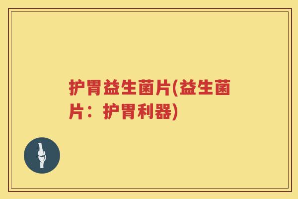 护胃益生菌片(益生菌片：护胃利器)