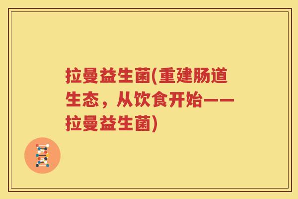 拉曼益生菌(重建肠道生态，从饮食开始——拉曼益生菌)