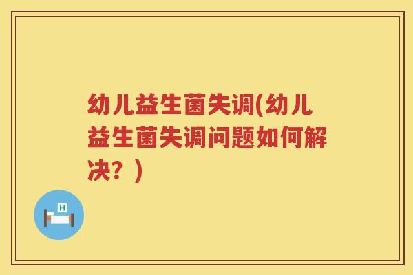 幼儿益生菌失调(幼儿益生菌失调问题如何解决？)