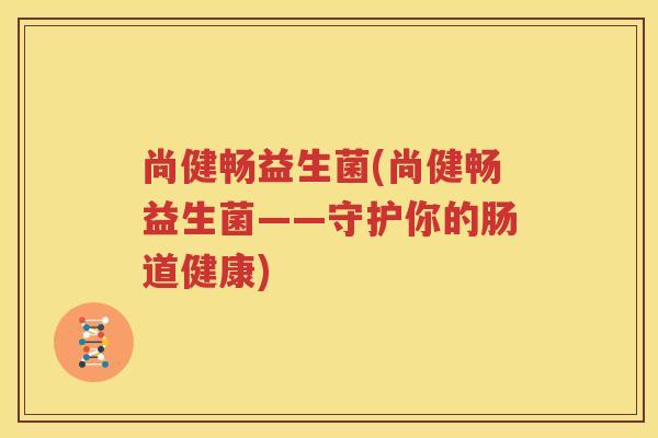 尚健畅益生菌(尚健畅益生菌——守护你的肠道健康)