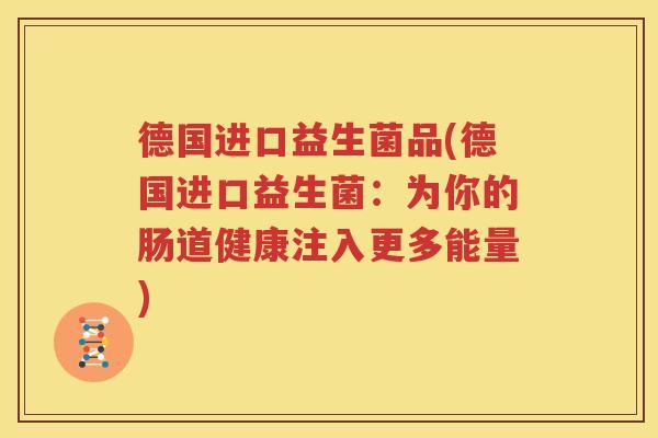 德国进口益生菌品(德国进口益生菌：为你的肠道健康注入更多能量)