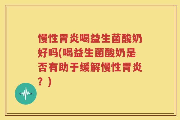 慢性胃炎喝益生菌酸奶好吗(喝益生菌酸奶是否有助于缓解慢性胃炎？)