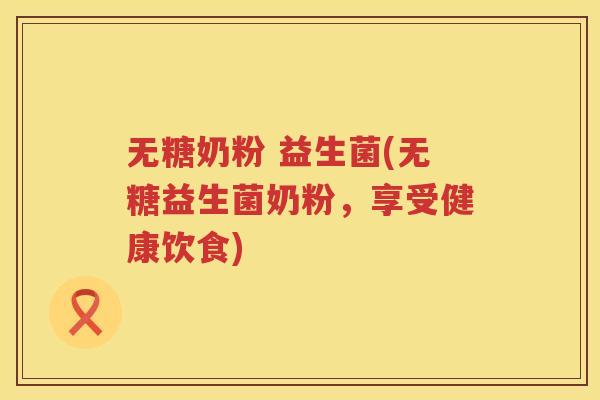 无糖奶粉 益生菌(无糖益生菌奶粉，享受健康饮食)