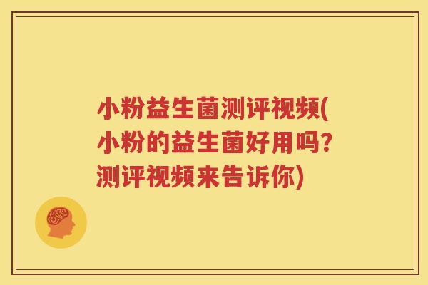 小粉益生菌测评视频(小粉的益生菌好用吗？测评视频来告诉你)