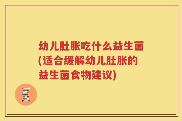 幼儿肚胀吃什么益生菌(适合缓解幼儿肚胀的益生菌食物建议)