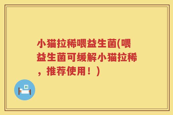 小猫拉稀喂益生菌(喂益生菌可缓解小猫拉稀，推荐使用！)