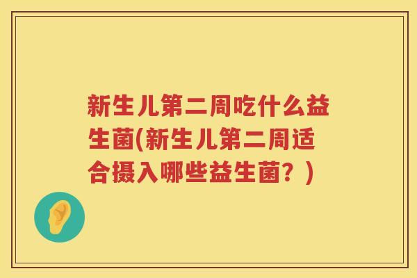 新生儿第二周吃什么益生菌(新生儿第二周适合摄入哪些益生菌？)