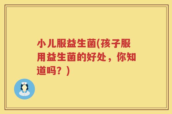 小儿服益生菌(孩子服用益生菌的好处，你知道吗？)
