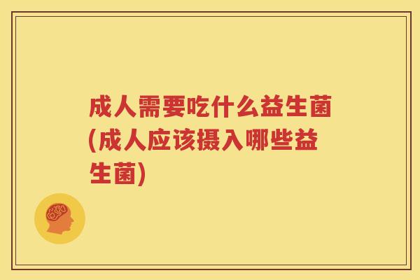 成人需要吃什么益生菌(成人应该摄入哪些益生菌)
