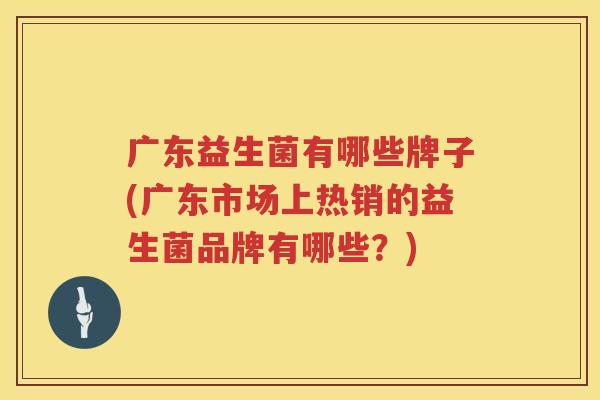 广东益生菌有哪些牌子(广东市场上热销的益生菌品牌有哪些？)