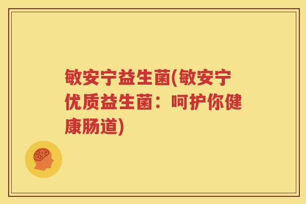 敏安宁益生菌(敏安宁优质益生菌：呵护你健康肠道)