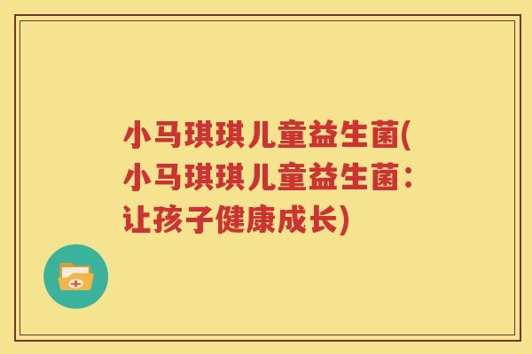 小马琪琪儿童益生菌(小马琪琪儿童益生菌：让孩子健康成长)