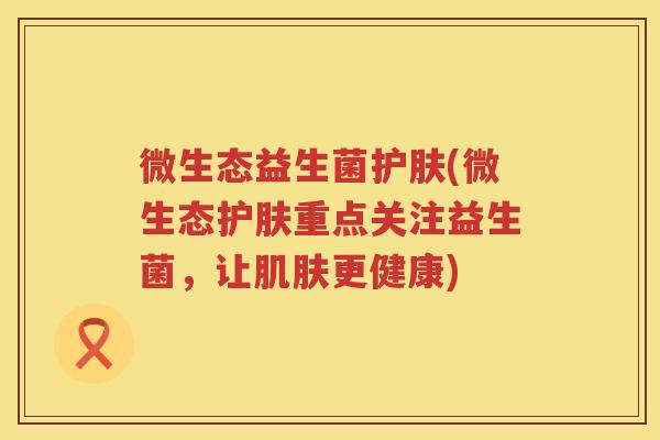 微生态益生菌护肤(微生态护肤重点关注益生菌，让肌肤更健康)