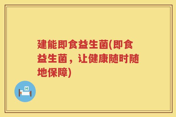 建能即食益生菌(即食益生菌，让健康随时随地保障)