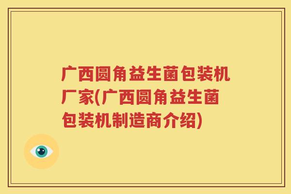 广西圆角益生菌包装机厂家(广西圆角益生菌包装机制造商介绍)