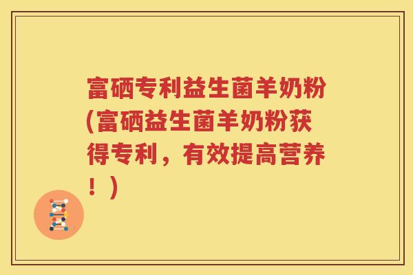 富硒专利益生菌羊奶粉(富硒益生菌羊奶粉获得专利，有效提高营养！)