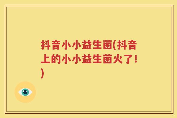 抖音小小益生菌(抖音上的小小益生菌火了！)