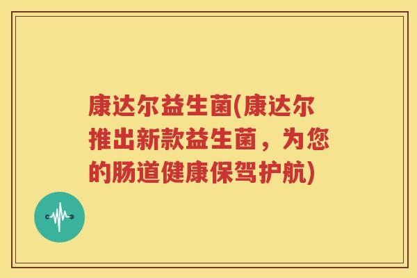康达尔益生菌(康达尔推出新款益生菌，为您的肠道健康保驾护航)