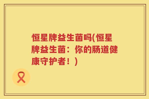 恒星牌益生菌吗(恒星牌益生菌：你的肠道健康守护者！)