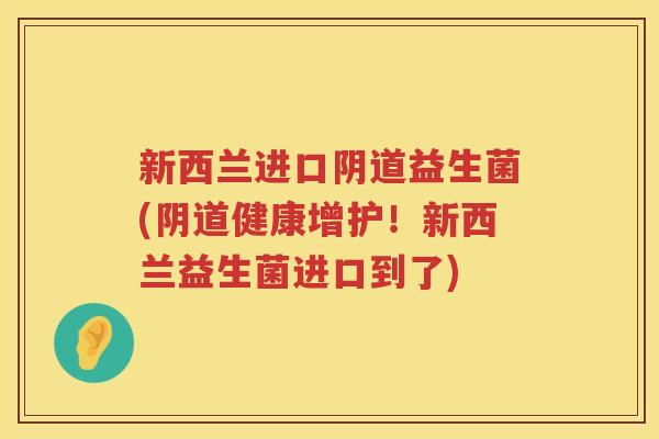 新西兰进口阴道益生菌(阴道健康增护！新西兰益生菌进口到了)