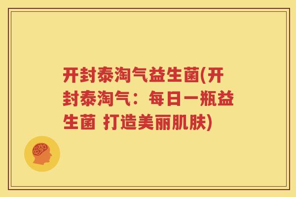 开封泰淘气益生菌(开封泰淘气：每日一瓶益生菌 打造美丽肌肤)